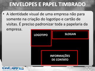 • A identidade visual de uma empresa não para
somente na criação do logotipo e cartão de
visitas. É preciso padronizar toda a papelaria da
empresa.
LOGOTIPO SLOGAN
INFORMAÇÕES
DE CONTATO
 