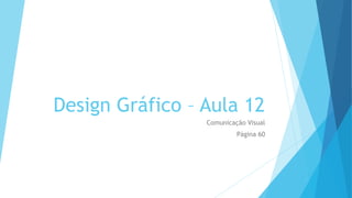 Design Gráfico – Aula 12
Comunicação Visual
Página 60

 