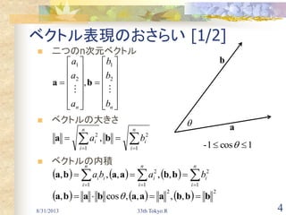  二つのn次元ベクトル
 ベクトルの大きさ
 ベクトルの内積
8/31/2013 33th Tokyo.R 4
ベクトル表現のおさらい [1/2]


























nn b
b
b
a
a
a

2
1
2
1
,ba
      22
,,,,cos, bbbaaababa  
       

n
i
i
n
i
i
n
i
ii baba
1
2
1
2
1
,,,,, bbaaba
 

n
i
i
n
i
i ba
1
2
1
2
, ba
a
b

1cos1-  
 
