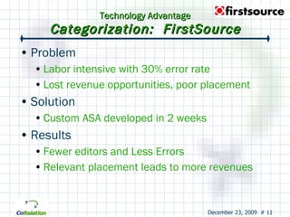 Technology Advantage Categorization:  FirstSource Problem Labor intensive with 30% error rate Lost revenue opportunities, poor placement Solution Custom ASA developed in 2 weeks Results Fewer editors and Less Errors Relevant placement leads to more revenues 