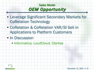 Sales Model OEM Opportunity Leverage Significant Secondary Markets for CoRelation Technology CoRelation & CoRelation VAR/SI Sell in Applications to Platform Customers In Discussion Informatica, LoudCloud, Claritas  