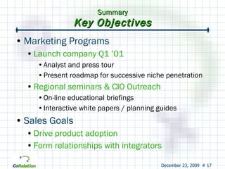 Summary Key Objectives Marketing Programs Launch company Q1 ’01 Analyst and press tour Present roadmap for successive niche penetration Regional seminars & CIO Outreach On-line educational briefings Interactive white papers / planning guides Sales Goals Drive product adoption Form relationships with integrators 