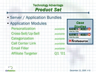 Technology Advantage Product Set Server / Application Bundles Application Modules Personalization available Cross-Sell/Up-Sell available Categorization available Call Center Link available Email Filler available Affiliate Targeter Q1 ‘01 Case Studies 