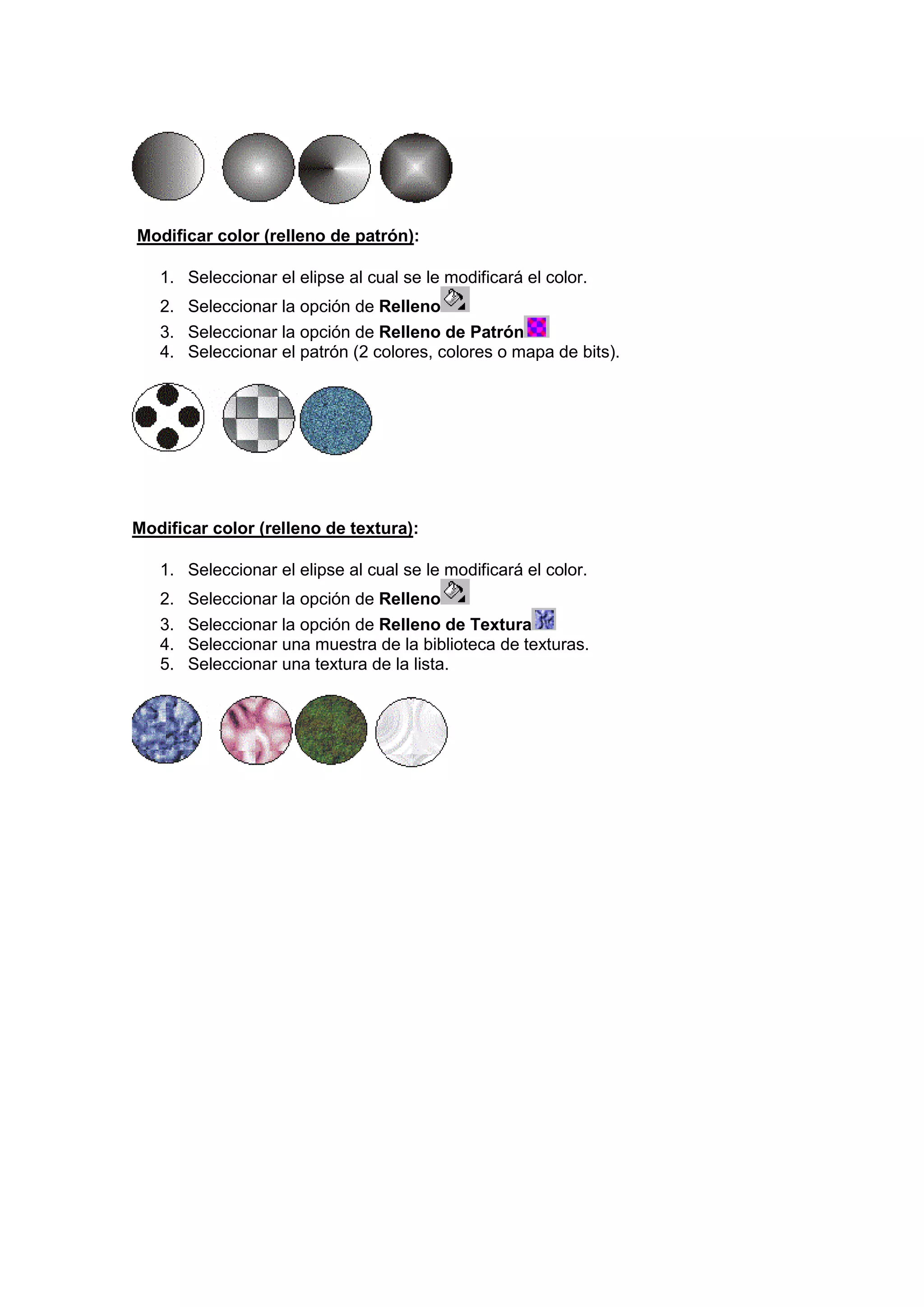 Modificar color (relleno de patrón):
1. Seleccionar el elipse al cual se le modificará el color.
2. Seleccionar la opción de Relleno
3. Seleccionar la opción de Relleno de Patrón
4. Seleccionar el patrón (2 colores, colores o mapa de bits).
Modificar color (relleno de textura):
1. Seleccionar el elipse al cual se le modificará el color.
2. Seleccionar la opción de Relleno
3. Seleccionar la opción de Relleno de Textura
4. Seleccionar una muestra de la biblioteca de texturas.
5. Seleccionar una textura de la lista.
 