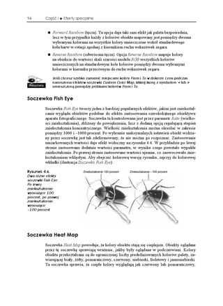 94        Część I    Efekty specjalne


              Forward Rainbow (tęcza). Ta opcja daje taki sam efekt jak paleta bezpośrednia,
              lecz w tym przypadku ka dy z kolorów obiektu mapowany jest pomiędzy dwoma
              wybranymi kolorami na wszystkie kolory umieszczone wokół standardowego
              koła barw w rotacji zgodnej z kierunkiem ruchu wskazówek zegara.
              Reverse Rainbow (odwrócona tęcza). Opcja Reverse Rainbow mapuje kolory
              na obiekcie do wartości skali szarości modelu RGB wszystkich kolorów
              umieszczonych na standardowym kole kolorów pomiędzy dwoma wybranymi
              kolorami w kierunku przeciwnym do ruchu wskazówek zegara.

              Jeśli chcesz szybko zamienić miejscami kolory From i To w dokerze Lens podczas
              nanoszenia efektów soczewki Custom Color Map, kliknij ikonę z symbolem  lub 
              umieszczoną pomiędzy próbkami kolorów From i To.


5QEGYMC (KUJ '[G
          Soczewka Fish Eye tworzy jeden z bardziej popularnych efektów, jakim jest zniekształ-
          canie wyglądu obiektów podobne do efektu zastosowania szerokokątnego obiektywu
          aparatu fotograficznego. Soczewka ta kontrolowana jest przez parametr Rate (wielko-
          ści zniekształcenia), zbli ony do powiększenia, lecz z dodaną opcją regulującą stopień
          zniekształcenia koncentrycznego. Wielkość zniekształcenia mo na określać w zakresie
          pomiędzy 1000 i –1000 procent. Po wybraniu maksymalnych ustawień obiekt widzia-
          ny przez soczewkę jest tak zdeformowany, e nie mo na go rozpoznać. Zastosowanie
          umiarkowanych wartości daje efekt widoczny na rysunku 4.6. W przykładzie po lewej
          stronie zastosowano dodatnie wartości parametru, w wyniku czego powstało wypukłe
          zniekształcenie. Po prawej stronie zastosowano wartości ujemne, co zaowocowało znie-
          kształceniem wklęsłym. Aby obejrzeć kolorową wersję rysunku, zajrzyj do kolorowej
          wkładki (ilustracja Soczewka Fish Eye).

4[UWPGM 
Dwa różne efekty
soczewki Fish Eye.
Po lewej
zniekształcenie
wynoszące 100
procent, po prawej
zniekształcenie
wynoszące
–100 procent




5QEGYMC *GCV /CR
          Soczewka Heat Map powoduje, e kolory obiektu stają się cieplejsze. Obiekty oglądane
          przez tę soczewkę sprawiają wra enie, jakby były oglądane w podczerwieni. Kolory
          obiektu przekształcane są do ograniczonej liczby predefiniowanych kolorów palety, za-
          wierającej biały, ółty, pomarańczowy, czerwony, niebieski, fioletowy i jasnoniebieski.
          Ta soczewka sprawia, e ciepłe kolory wyglądają jak czerwony lub pomarańczowy,
 