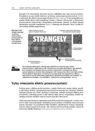 106       Część I   Efekty specjalne


          Rysunek 4.24 demonstruje zło oność procesu nakładania tego typu przezroczystości.
          Przedstawia on nasz obiekt tekstowy, na którym zastosowano przezroczystość Pattern
          z wybranym dla efektu wzorem mapy bitowej (Bitmap Pattern). W tym przypadku ory-
          ginalny obiekt tekstu został wypełniony czernią o wartości 100 procent, a właściwości
          przezroczystości zastosowano z domyślnymi ustawieniami. Zauwa , e obiekt otaczają
          interakcyjne znaczniki wypełnienia Pattern. Oznaczają one kierunek, obrót i środek za-
          stosowanego kafelka mapy bitowej.

4[UWPGM 
Obiekt tekstowy,
na którym
zastosowano
przezroczystość
typu Pattern
z domyślnymi
ustawieniami




              Aby edytować właściwości określonego wypełnienia zaznaczonego efektu
              przezroczystości, kliknij ikonę Edit Transparency na pasku właściwości, gdy wybrane
              jest narzędzie interakcyjnej przezroczystości (Interactive Transparency). W ten
              sposób wywołane zostanie okno dialogowe Edit Transparency, które umożliwia edycję
              zastosowanych właściwości w zależności od wybranego typu wypełnienia. Więcej
              informacji na temat definiowania właściwości wypełnienia znajdziesz w rozdziale 15.,
              „Wypełnienia obiektów” (CorelDRAW11. Vademecum profesjonalisty. Tom 1).


6T[D[ OKGUCPKC GHGMVW RTGTQE[UVQ EK
          Podczas pracy z efektem przezroczystości, z paska właściwości mo na wybrać sposób,
          w jaki kolory obiektu z przypisaną przezroczystością mieszają się z kolorami obiektów
          le ącymi pod nim oraz z tłem. Operacje te (nazywane „trybami mieszania efektów prze-
          zroczystości”) określają sposób, w jaki wartości skali szarości oryginalnego obiektu od-
          działują na kolory obiektów umieszczonych ni ej lub z tłem strony.

          Tryby mieszania bazują na matematycznych obliczeniach korzystających z ró nicy war-
          tości w skali szarości pomiędzy obiektami przezroczystymi a obiektami umieszczonymi
          poni ej. Rysunek 4.25 przedstawia kilka kształtów wypełnionych ró nymi odcieniami
          szarości umieszczonych na tle strony. Aby obejrzeć kolorową wersję rysunku, zajrzyj do
          kolorowej wkładki (ilustracja Tryby mieszania efektów przezroczystości).
 
