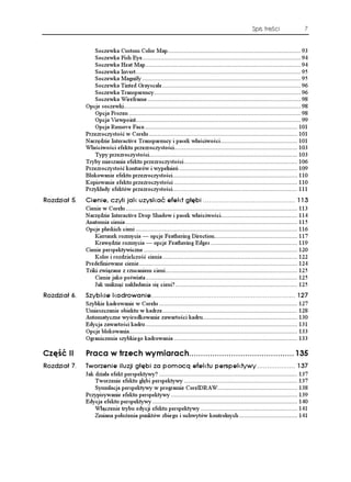 Spis treści                  7


                Soczewka Custom Color Map................................................................................ 93
                Soczewka Fish Eye............................................................................................... 94
                Soczewka Heat Map ............................................................................................. 94
                Soczewka Invert................................................................................................... 95
                Soczewka Magnify ............................................................................................... 95
                Soczewka Tinted Grayscale ................................................................................... 96
                Soczewka Transparency........................................................................................ 96
                Soczewka Wireframe ............................................................................................ 98
             Opcje soczewki.......................................................................................................... 98
                Opcja Frozen ....................................................................................................... 98
                Opcja Viewpoint................................................................................................... 99
                Opcja Remove Face............................................................................................ 101
             Przezroczystość w Corelu ......................................................................................... 101
             Narzędzie Interactive Transparency i pasek właściwości .............................................. 101
             Właściwości efektu przezroczystości.......................................................................... 103
                Typy przezroczystości......................................................................................... 103
             Tryby mieszania efektu przezroczystości .................................................................... 106
             Przezroczystość konturów i wypełnień ....................................................................... 109
             Blokowanie efektu przezroczystości........................................................................... 110
             Kopiowanie efektu przezroczystości .......................................................................... 110
             Przykłady efektów przezroczystości........................................................................... 111
4QFKC    %KGPKG E[NK LCM W[UMCè GHGMV I úDK  
             Cienie w Corelu ....................................................................................................... 113
             Narzędzie Interactive Drop Shadow i pasek właściwości.............................................. 114
             Anatomia cienia ....................................................................................................... 115
             Opcje płaskich cieni ................................................................................................. 116
                 Kierunek rozmycia — opcje Feathering Direction.................................................. 117
                 Krawędzie rozmycia — opcje Feathering Edges .................................................... 119
             Cienie perspektywiczne ............................................................................................ 120
                 Kolor i rozdzielczość cienia ................................................................................. 122
             Predefiniowane cienie............................................................................................... 124
             Triki związane z rzucaniem cieni ............................................................................... 125
                 Cienie jako poświata ........................................................................................... 125
                 Jak uniknąć nakładania się cieni? ......................................................................... 125
4QFKC    5[DMKG MCFTQYCPKG 
             Szybkie kadrowanie w Corelu ................................................................................... 127
             Umieszczanie obiektu w kadrze................................................................................. 128
             Automatyczne wyśrodkowanie zawartości kadru......................................................... 130
             Edycja zawartości kadru ........................................................................................... 131
             Opcje blokowania..................................................................................................... 133
             Ograniczenia szybkiego kadrowania .......................................................................... 133

%ú è ++     2TCEC Y VTGEJ Y[OKCTCEJ 
4QFKC    6YQTGPKG KNWLK I úDK C RQOQEæ GHGMVW RGTURGMV[Y[  
             Jak działa efekt perspektywy? ................................................................................... 137
                 Tworzenie efektu głębi perspektywy .................................................................... 137
                 Symulacja perspektywy w programie CorelDRAW................................................ 138
             Przypisywanie efektu perspektywy ............................................................................ 139
             Edycja efektu perspektywy ....................................................................................... 140
                 Włączenie trybu edycji efektu perspektywy .......................................................... 141
                 Zmiana poło enia punktów zbiegu i uchwytów kontrolnych ................................... 141
 