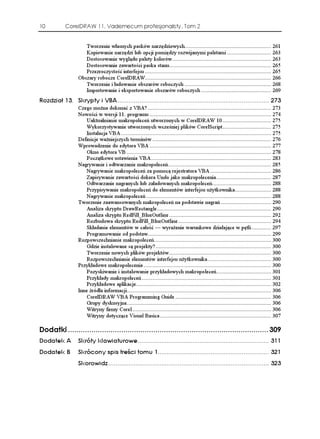 10         CorelDRAW 11. Vademecum profesjonalisty. Tom 2


                     Tworzenie własnych pasków narzędziowych......................................................... 261
                     Kopiowanie narzędzi lub opcji pomiędzy rozwijanymi paletami ............................. 263
                     Dostosowanie wyglądu palety kolorów ................................................................. 263
                     Dostosowanie zawartości paska stanu................................................................... 265
                     Przezroczystość interfejsu ................................................................................... 265
                  Obszary robocze CorelDRAW................................................................................... 266
                     Tworzenie i ładowanie obszarów roboczych ......................................................... 268
                     Importowanie i eksportowanie obszarów roboczych .............................................. 269
4QFKC  5MT[RV[ K 8$# 
                  Czego mo na dokonać z VBA? ................................................................................. 273
                  Nowości w wersji 11. programu ................................................................................ 274
                      Uaktualnianie makropoleceń utworzonych w CorelDRAW 10 ................................ 275
                      Wykorzystywanie utworzonych wcześniej plików CorelScript................................ 275
                      Instalacja VBA ................................................................................................... 275
                  Definicje wa niejszych terminów .............................................................................. 276
                  Wprowadzenie do edytora VBA ................................................................................ 277
                      Okno edytora VB ............................................................................................... 278
                      Początkowe ustawienia VBA ............................................................................... 283
                  Nagrywanie i odtwarzanie makropoleceń.................................................................... 285
                      Nagrywanie makropoleceń za pomocą rejestratora VBA ........................................ 286
                      Zapisywanie zawartości dokera Undo jako makropolecenia .................................... 287
                      Odtwarzanie nagranych lub załadowanych makropoleceń....................................... 288
                      Przypisywanie makropoleceń do elementów interfejsu u ytkownika........................ 288
                      Nagrywanie makropoleceń .................................................................................. 288
                  Tworzenie zaawansowanych makropoleceń na podstawie nagrań ................................. 290
                      Analiza skryptu DrawRectangle ........................................................................... 290
                      Analiza skryptu RedFill_BlueOutline ................................................................... 292
                      Rozbudowa skryptu RedFill_BlueOutline ............................................................. 294
                      Składanie elementów w całość — wyra enie warunkowe działające w pętli ............. 297
                      Programowanie od podstaw................................................................................. 299
                  Rozpowszechnianie makropoleceń............................................................................. 300
                      Gdzie instalowane są projekty? ............................................................................ 300
                      Tworzenie nowych plików projektów ................................................................... 300
                      Rozpowszechnianie elementów interfejsu u ytkownika.......................................... 300
                  Przykładowe makropolecenia .................................................................................... 300
                      Pozyskiwanie i instalowanie przykładowych makropoleceń.................................... 301
                      Przykłady makropoleceń ..................................................................................... 301
                      Przykładowe aplikacje......................................................................................... 302
                  Inne źródła informacji............................................................................................... 306
                      CorelDRAW VBA Programming Guide ............................................................... 306
                      Grupy dyskusyjne............................................................................................... 306
                      Witryny firmy Corel ........................................................................................... 306
                      Witryny dotyczące Visual Basica ......................................................................... 307

QFCVMK  
QFCVGM #         5MTÎV[ MNCYKCVWTQYG 
QFCVGM $         5MTÎEQP[ URKU VTG EK VQOW  
                  5MQTQYKF  
 