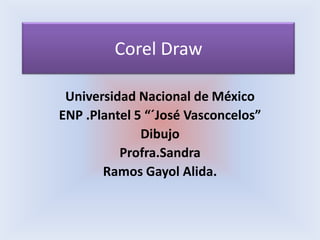 Corel Draw Universidad Nacional de México  ENP .Plantel 5 “´José Vasconcelos”  Dibujo  Profra.Sandra Ramos Gayol Alida. 