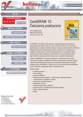 IDZ DO
         PRZYK£ADOWY ROZDZIA£

                           SPIS TRE CI   CorelDRAW 12.
                                         Æwiczenia praktyczne
           KATALOG KSI¥¯EK
                                         Autor: Roland Zimek
                      KATALOG ONLINE     ISBN: 83-7361-627-6
                                         Format: B5, stron: 196
       ZAMÓW DRUKOWANY KATALOG


              TWÓJ KOSZYK                CorelDRAW 12 to kolejna wersja jednego z najpopularniejszych programów do
                                         edycji grafiki wektorowej. Obecny na rynku od ponad 10 lat cieszy siê zas³u¿on¹
                    DODAJ DO KOSZYKA
                                         popularno ci¹ ze wzglêdu na ³atwo æ obs³ugi, mnogo æ narzêdzi i ogromne mo¿liwo ci.
                                         Nadaje siê zarówno do projektowania prostych rysunków, jak i rozbudowanych
                                         publikacji. Filozofia pracy z nim jest zdecydowanie inna ni¿ w przypadku takich
         CENNIK I INFORMACJE             programów, jak Paint, Photoshop czy Paint Shop Pro. Aby w pe³ni wykorzystaæ
                                         jego mo¿liwo ci, nale¿y opanowaæ zasady pracy z narzêdziami wektorowymi.
                   ZAMÓW INFORMACJE
                     O NOWO CIACH        Ksi¹¿ka „CorelDRAW 12. Æwiczenia praktyczne” to podrêcznik dla tych, którzy
                                         chc¹ poznaæ mo¿liwo ci tej aplikacji od podstaw. Dziêki ksi¹¿ce zrozumiesz zasady
                                         tworzenia grafiki wektorowej i nauczysz siê optymalnie wykorzystywaæ narzêdzia
                       ZAMÓW CENNIK
                                         oferowane przez CorelDRAW 12. Dowiesz siê m.in. jak tworzyæ kszta³ty podstawowe,
                                         u¿ywaæ wype³nieñ, przypisywaæ efekty i wprowadzaæ tekst.
                 CZYTELNIA               Ksi¹¿ka opisuje:
                                            • Instalacjê programu
          FRAGMENTY KSI¥¯EK ONLINE          • Pracê z plikami
                                            • Tworzenie obiektów
                                            • Edycjê w³a ciwo ci obiektów — transformacje, nadawanie kolorów,
                                              wyrównywanie i rozk³adanie na stronie
                                            • Stosowanie narzêdzi tekstowych
                                            • Wype³nienia i kontury
                                            • U¿ywanie linijek, siatki i prowadnic
                                            • Edycjê krzywych i modyfikowanie kszta³tów obiektów
                                            • Pracê z mapami bitowymi
                                            • Efekty

Wydawnictwo Helion
ul. Chopina 6
44-100 Gliwice
tel. (32)230-98-63
e-mail: helion@helion.pl
 