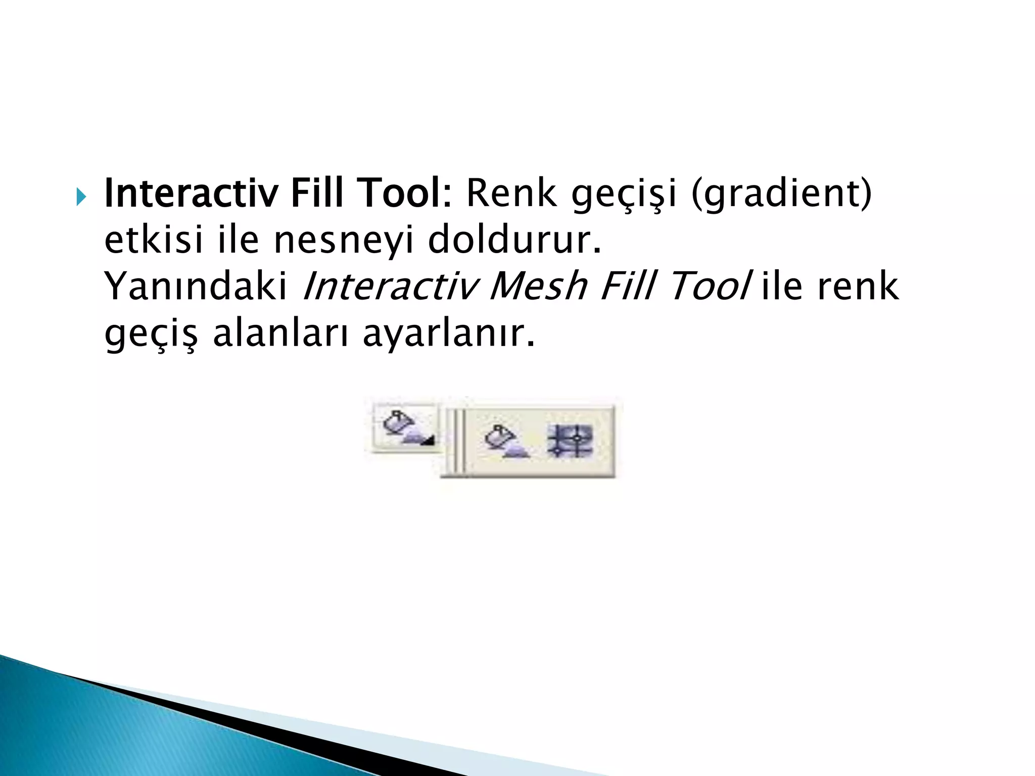    Interactiv Fill Tool: Renk geçişi (gradient)
    etkisi ile nesneyi doldurur.
    Yanındaki Interactiv Mesh Fill Tool ile renk
    geçiş alanları ayarlanır.
 