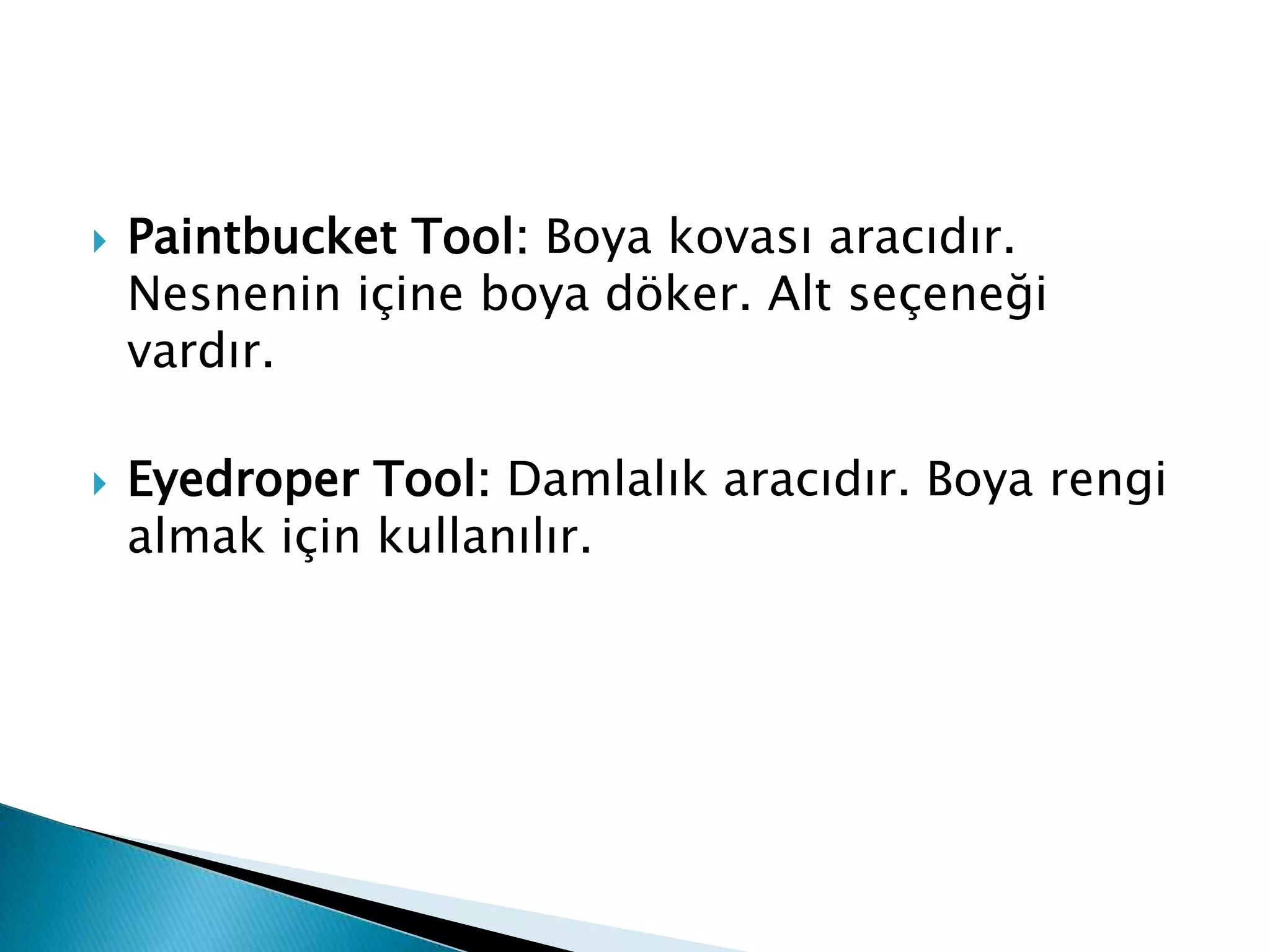    Paintbucket Tool: Boya kovası aracıdır.
    Nesnenin içine boya döker. Alt seçeneği
    vardır.

   Eyedroper Tool: Damlalık aracıdır. Boya rengi
    almak için kullanılır.
 
