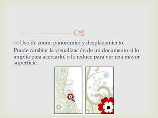 
 Uso de zoom, panorámica y desplazamiento.
Puede cambiar la visualización de un documento si lo
amplia para acercarlo, o lo reduce para ver una mayor
superficie.
 