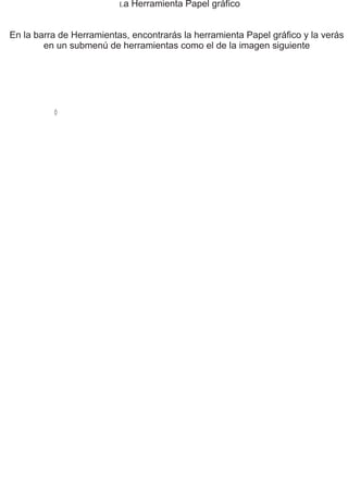 La Herramienta Papel gráfico
En la barra de Herramientas, encontrarás la herramienta Papel gráfico y la verás
en un submenú de herramientas como el de la imagen siguiente
 