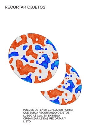 RECORTAR OBJETOS
PUEDES OBTENER CUALQUIER FORMA
QUE SURJA RECORTANDO OBJETOS.
LUEGO AS CLIC EN EK MENU
ORGANIZAR LE DAS RECORTAR Y
LISTO.