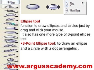 Ellipse tool 
function to draw ellipses and circles just by 
drag and click your mouse. 
It also has one more type of 3-point ellipse 
tool. 
•3-Point Ellipse tool: to draw an ellipse 
and a circle with a dot arrangehis . 
 