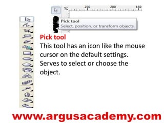 Pick tool 
This tool has an icon like the mouse 
cursor on the default settings. 
Serves to select or choose the 
object. 
 