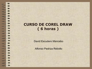 CURSO DE COREL DRAW
( 6 horas )
David Escudero Mancebo
Alfonso Pedriza Rebollo
 