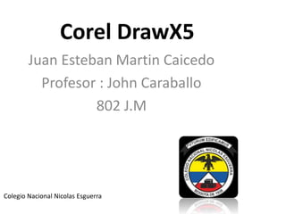 Corel DrawX5
Juan Esteban Martin Caicedo
Profesor : John Caraballo
802 J.M
Colegio Nacional Nicolas Esguerra
 