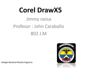 Corel DrawX5
Jimmy neisa
Profesor : John Caraballo
802 J.M
Colegio Nacional Nicolas Esguerra
 