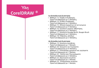 Περιγραφή
Στο σημερινό χώρο εργασίας, είναι
σημαντικό οι εργαζόμενοι να έχουν
την ικανότητα να χρησιμοποιούν
την τεχνολογία αποδοτικά και
αποτελεσματικά.
Το CorelDRAW είναι ένα πρόγραμμα
σχεδίασης και σελιδοποίησης. Οι νέες
δυνατότητες του CorelDraw και τα
επιπρόσθετα προγράμματά του, ξεπέρασαν
κάθε προσδοκία, και άνοιξαν άλλους
ορίζοντες στα σύνθετα προγράμματα
σχεδιασμού και σελιδοποίησης.
Οι εργοδότες επιθυμούν οι
υποψήφιοι να έχουν Γνώσεις
και δεξιότητες για να
προσληφθούν, όπου εφόσον
έχουν και τα κατάλληλα εφόδια
μπορούν να ανελιχτούν
γρηγορότερα.
CorelDRAW ®
 