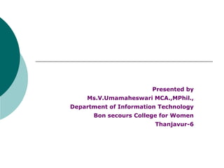 Presented by
Ms.V.Umamaheswari MCA.,MPhil.,
Department of Information Technology
Bon secours College for Women
Thanjavur-6
 