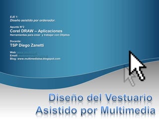 EJE 1:
Diseño asistido por ordenador.

Apunte N°2
Corel DRAW – Aplicaciones
Herramientas para crear y trabajar con Objetos

Docente:
TSP Diego Zanetti
Web: www.isa.edu.ar
Email: multimedia@isa.edu.ar
Blog: www.multimediaisa.blogspot.com
 