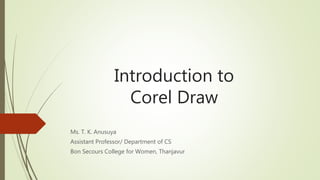 Introduction to
Corel Draw
Ms. T. K. Anusuya
Assistant Professor/ Department of CS
Bon Secours College for Women, Thanjavur
 