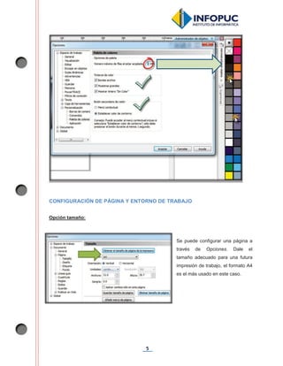 5
CONFIGURACIÓN DE PÁGINA Y ENTORNO DE TRABAJO
Opción tamaño:
Se puede configurar una página a
través de Opciones. Dale el
tamaño adecuado para una futura
impresión de trabajo, el formato A4
es el más usado en este caso.
 