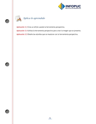 5
Aplicación 3.3 Crea un afiche usando la herramienta perspectiva.
Aplicación 3.4 Utiliza la herramienta perspectiva para crear la imagen que se presenta.
Aplicación 3.5 Diseña las estrellas que se muestran con la herramienta perspectiva.
Aplica lo aprendido
 