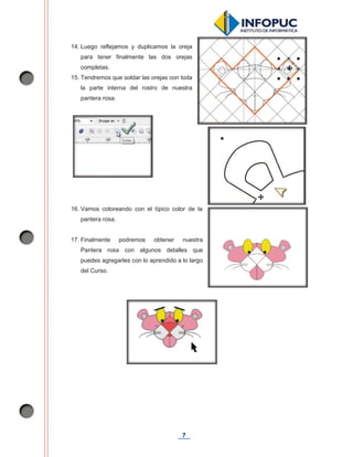 7
14. Luego reflejamos y duplicamos la oreja
para tener finalmente las dos orejas
completas.
15. Tendremos que soldar las orejas con toda
la parte interna del rostro de nuestra
pantera rosa.
16. Vamos coloreando con el típico color de la
pantera rosa.
17. Finalmente podremos obtener nuestra
Pantera rosa con algunos detalles que
puedes agregarles con lo aprendido a lo largo
del Curso.
 