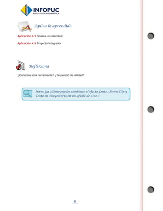 8
Aplicación 4.5 Realiza un calendario
Aplicación 4.6 Proyecto Integrador
¿Conocías esta herramienta? ¿Te pareció de utilidad?
Aplica lo aprendido
Reflexiona
Investiga ¿Cómo puedes combinar el efecto Lente , PowerClip y
Texto en Trayectoria en un afiche de Cine ?
 