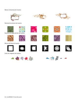 92 | CorelDRAW X7 Guía del usuario
Marcos interactivos de muestra
   
 
Patrones de vectores de muestra
 
Patrones de mapas de bits de muestra
 
Marcos de fotos de muestra    
 
Listas de imágenes de muestra  
 
 
 