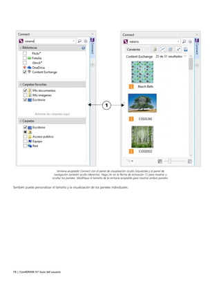 78 | CorelDRAW X7 Guía del usuario
Ventana acoplable Connect con el panel de visualización oculto (izquierda) y el panel de
navegación también oculto (derecha). Haga clic en la flecha de activación (1) para mostrar u
ocultar los paneles. Modifique el tamaño de la ventana acoplable para mostrar ambos paneles.
También puede personalizar el tamaño y la visualización de los paneles individuales.
 