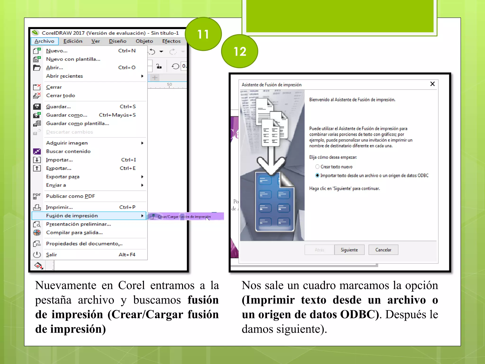 Nuevamente en Corel entramos a la
pestaña archivo y buscamos fusión
de impresión (Crear/Cargar fusión
de impresión)
11
12
Nos sale un cuadro marcamos la opción
(Imprimir texto desde un archivo o
un origen de datos ODBC). Después le
damos siguiente).
 