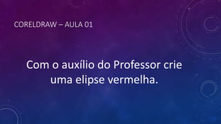 CORELDRAW – AULA 01
Com o auxílio do Professor crie
uma elipse vermelha.
 