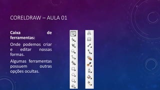 CORELDRAW – AULA 01
Caixa de
ferramentas:
Onde podemos criar
e editar nossas
formas.
Algumas ferramentas
possuem outras
opções ocultas.
 