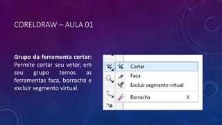 CORELDRAW – AULA 01
Grupo da ferramenta cortar:
Permite cortar seu vetor, em
seu grupo temos as
ferramentas faca, borracha e
excluir segmento virtual.
 