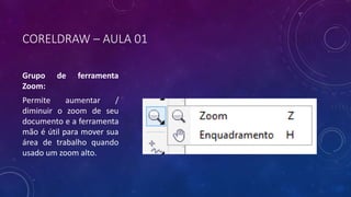 CORELDRAW – AULA 01
Grupo de ferramenta
Zoom:
Permite aumentar /
diminuir o zoom de seu
documento e a ferramenta
mão é útil para mover sua
área de trabalho quando
usado um zoom alto.
 