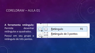 CORELDRAW – AULA 01
A ferramenta retângulo:
Permite desenhar
retângulos e quadrados.
Possui em seu grupo o
retângulo de três pontos.
 