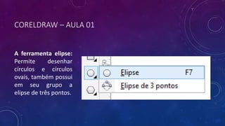 CORELDRAW – AULA 01
A ferramenta elipse:
Permite desenhar
círculos e círculos
ovais, também possui
em seu grupo a
elipse de três pontos.
 
