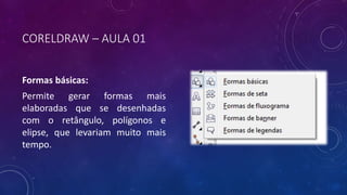 CORELDRAW – AULA 01
Formas básicas:
Permite gerar formas mais
elaboradas que se desenhadas
com o retângulo, polígonos e
elipse, que levariam muito mais
tempo.
 