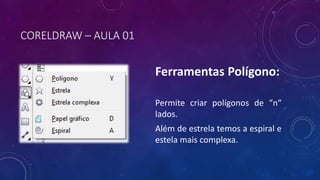 CORELDRAW – AULA 01
Ferramentas Polígono:
Permite criar polígonos de “n“
lados.
Além de estrela temos a espiral e
estela mais complexa.
 