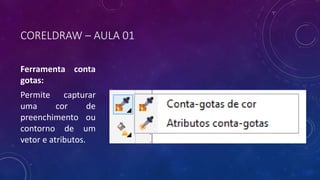 CORELDRAW – AULA 01
Ferramenta conta
gotas:
Permite capturar
uma cor de
preenchimento ou
contorno de um
vetor e atributos.
 