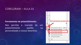 CORELDRAW – AULA 01
Ferramentas de preenchimento:
Nos permite a inserção de um
preenchimento padrão ou
personalizado a nossos desenhos.
 