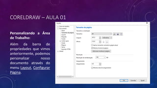 CORELDRAW – AULA 01
Personalizando a Área
de Trabalho:
Além da barra de
propriedades que vimos
anteriormente, podemos
personalizar nosso
documento através do
menu Layout, Configurar
Página.
 