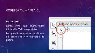 CORELDRAW – AULA 01
Ponto Zero:
Ponto zero são coordenadas
iniciais X e Y de seu projeto.
Por padrão o mesmo localiza-se
no canto superior esquerdo da
página
 