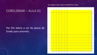 CORELDRAW – AULA 01
Por fim altere a cor do plano de
fundo para amarelo.
Sua página deve estar semelhante a esta:
 