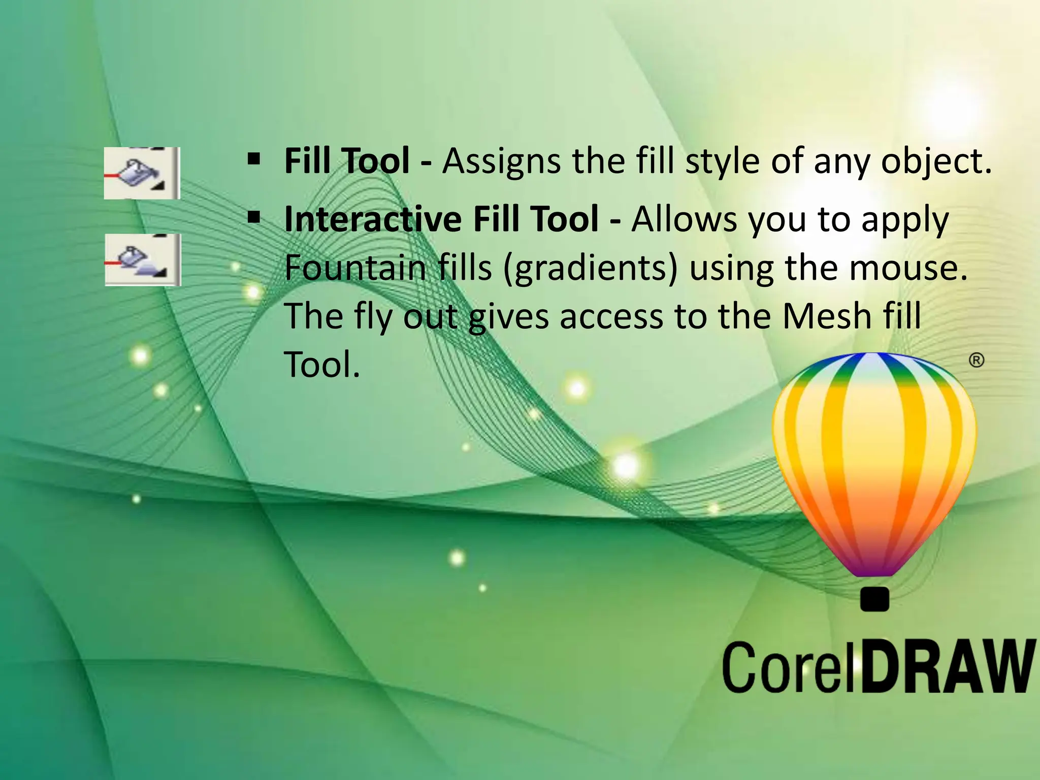  Fill Tool - Assigns the fill style of any object.
 Interactive Fill Tool - Allows you to apply
Fountain fills (gradients) using the mouse.
The fly out gives access to the Mesh fill
Tool.
 