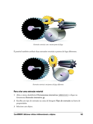 Extrusões vetoriais com o mesmo ponto de fuga


É possível também atribuir duas extrusões vetoriais a pontos de fuga diferentes.




                        Extrusões vetoriais com pontos de fuga diferentes


Para criar uma extrusão vetorial
1 Abra o menu desdobrável Ferramentas interativas                           e clique na
  ferramenta Extrusão interativa .
2 Escolha um tipo de extrusão na caixa de listagem Tipo de extrusão na barra de
  propriedades.
3 Selecione um objeto.


CorelDRAW: Adicionar efeitos tridimensionais a objetos                                    163
 